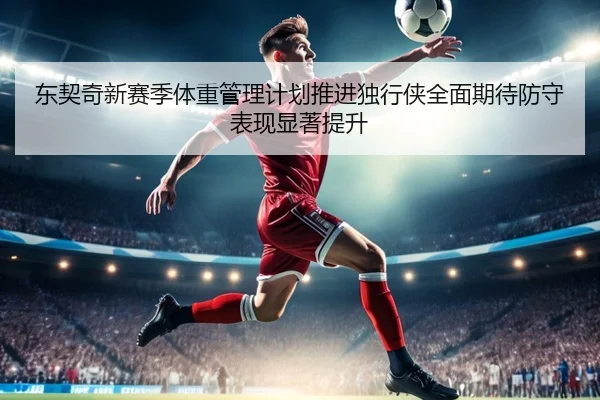 东契奇新赛季体重管理计划推进独行侠全面期待防守表现显著提升