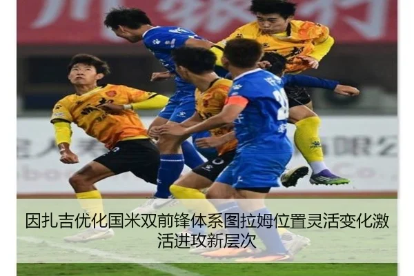 因扎吉优化国米双前锋体系图拉姆位置灵活变化激活进攻新层次